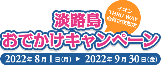 淡路島おでかけキャンペーン(イオンTHRU WAY会員さま限定)2022年8月1日(月)～2022年9月30日(金)