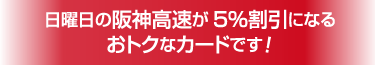 日曜日の阪神高速が5％割引になるおトクなカードです！