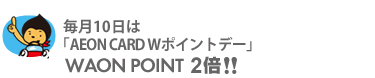毎月10日は 「AEON CARD Wポイントデー」WAON POINT 2倍!!