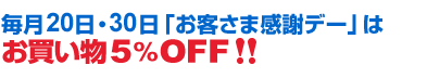 毎月20日・30日「お客さま感謝デー」はお買い物5%OFF!!